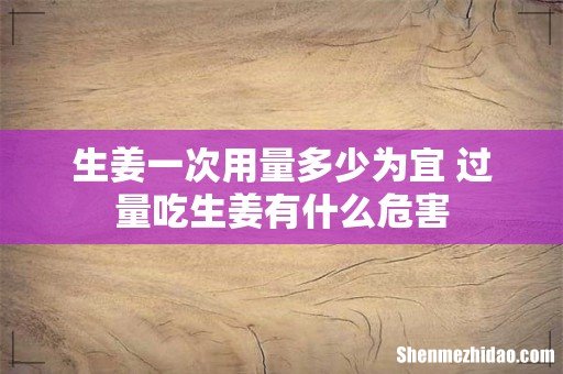 生姜一次用量多少为宜 过量吃生姜有什么危害