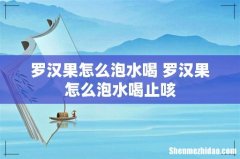 罗汉果怎么泡水喝 罗汉果怎么泡水喝止咳