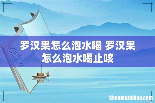 罗汉果怎么泡水喝 罗汉果怎么泡水喝止咳