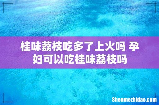 桂味荔枝吃多了上火吗 孕妇可以吃桂味荔枝吗