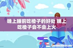 晚上睡前吃橙子的好处 晚上吃橙子会不会上火