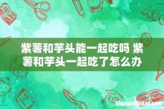 紫薯和芋头能一起吃吗 紫薯和芋头一起吃了怎么办