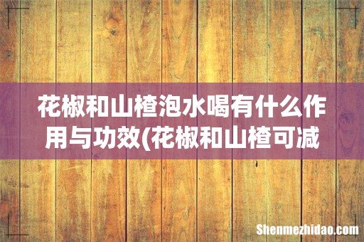 花椒和山楂可减肥,服用的时候还需要注意什么? 花椒和山楂泡水喝有什么作用与功效