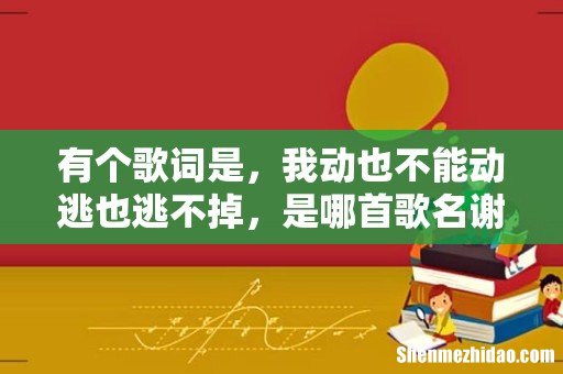 有个歌词是,我动也不能动逃也逃不掉,是哪首歌名谢谢