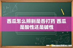 西瓜怎么辨别是否打药 西瓜是酸性还是碱性