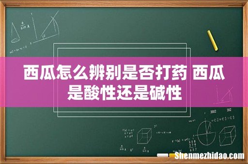 西瓜怎么辨别是否打药 西瓜是酸性还是碱性