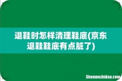 京东退鞋鞋底有点脏了 退鞋时怎样清理鞋底