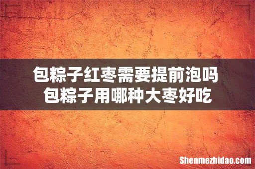 包粽子红枣需要提前泡吗 包粽子用哪种大枣好吃