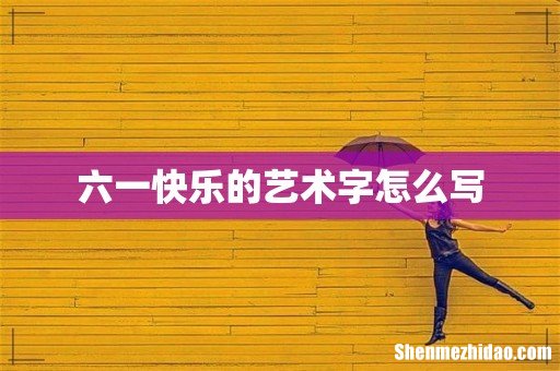 六一快乐的艺术字怎么写