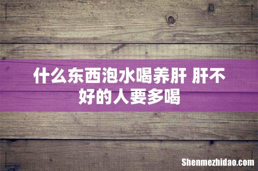 什么东西泡水喝养肝 肝不好的人要多喝