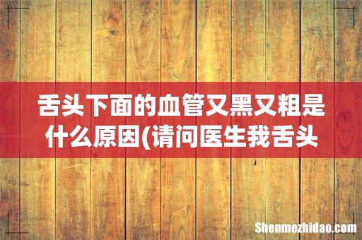 请问医生我舌头下面青筋粗暴紫黑色，感觉胸闷检查心电图正常，网上查看是有淤血寒性体质，可不可以用针刺 舌头下面的血管又黑又粗是什么原因