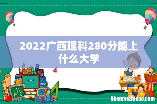 2022广西理科280分能上什么大学