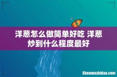 洋葱怎么做简单好吃 洋葱炒到什么程度最好