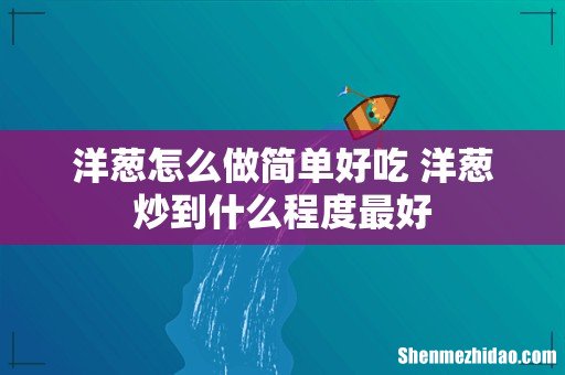洋葱怎么做简单好吃 洋葱炒到什么程度最好