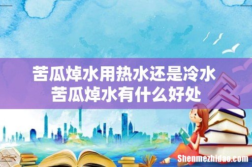 苦瓜焯水用热水还是冷水 苦瓜焯水有什么好处