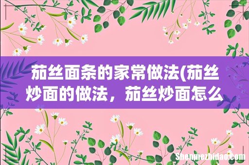 茄丝炒面的做法，茄丝炒面怎么做好吃，茄丝炒面 茄丝面条的家常做法