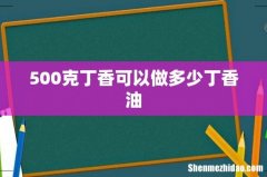 500克丁香可以做多少丁香油