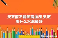 灵芝能不能降高血压 灵芝用什么水泡最好