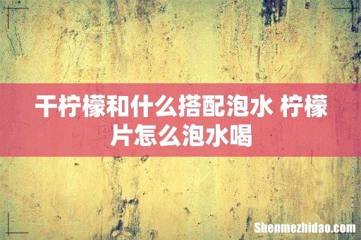 干柠檬和什么搭配泡水 柠檬片怎么泡水喝