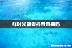 鲜时光能看抖音直播吗