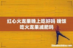 红心火龙果晚上吃好吗 晚饭吃火龙果减肥吗
