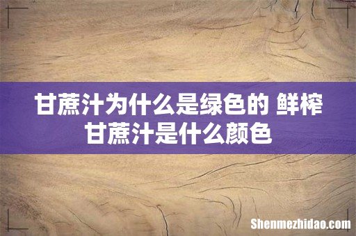 甘蔗汁为什么是绿色的 鲜榨甘蔗汁是什么颜色