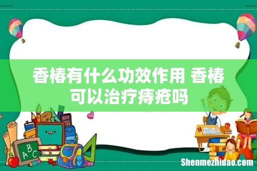 香椿有什么功效作用 香椿可以治疗痔疮吗