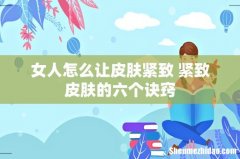 女人怎么让皮肤紧致 紧致皮肤的六个诀窍