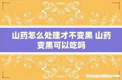 山药怎么处理才不变黑 山药变黑可以吃吗