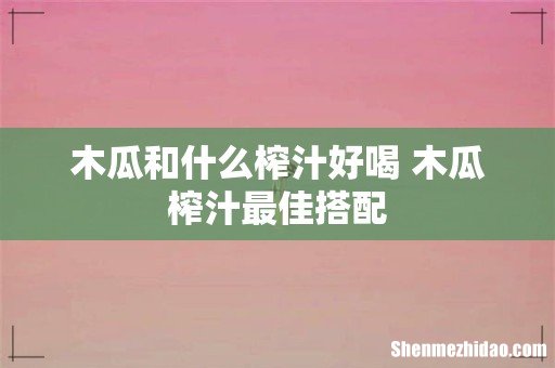 木瓜和什么榨汁好喝 木瓜榨汁最佳搭配
