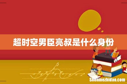 超时空男臣亮叔是什么身份