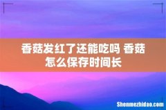 香菇发红了还能吃吗 香菇怎么保存时间长
