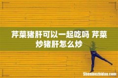 芹菜猪肝可以一起吃吗 芹菜炒猪肝怎么炒