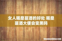 女人喝桑葚酒的好处 喝桑葚酒大便会变黑吗