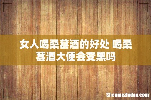 女人喝桑葚酒的好处 喝桑葚酒大便会变黑吗