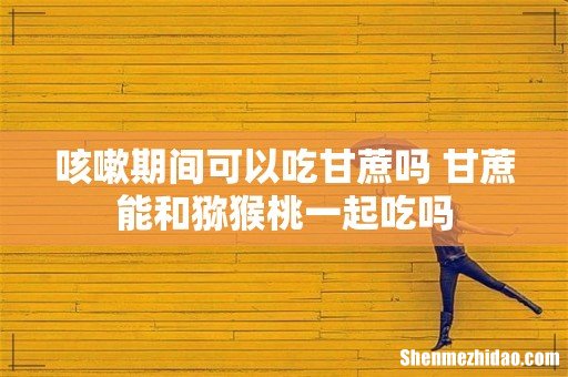 咳嗽期间可以吃甘蔗吗 甘蔗能和猕猴桃一起吃吗