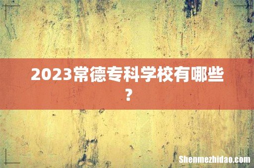 2023常德专科学校有哪些？