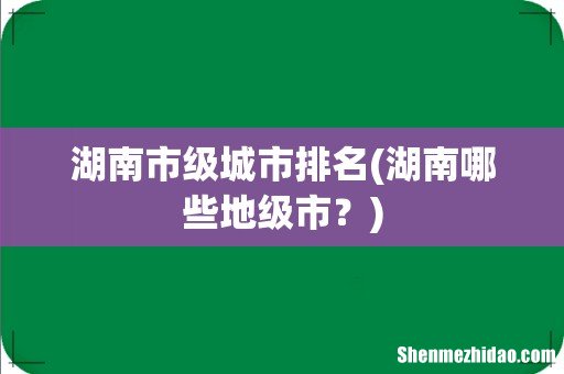 湖南哪些地级市? 湖南市级城市排名