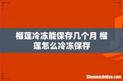 榴莲冷冻能保存几个月 榴莲怎么冷冻保存