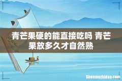 青芒果硬的能直接吃吗 青芒果放多久才自然熟