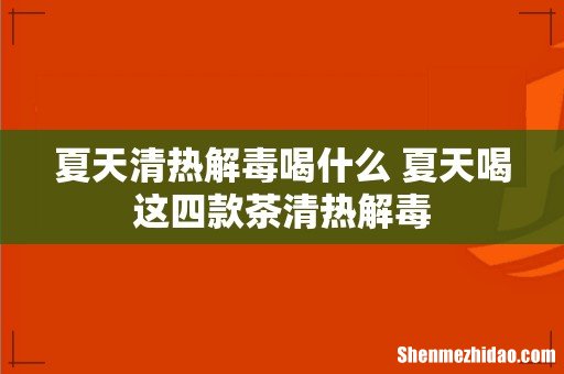 夏天清热解毒喝什么 夏天喝这四款茶清热解毒