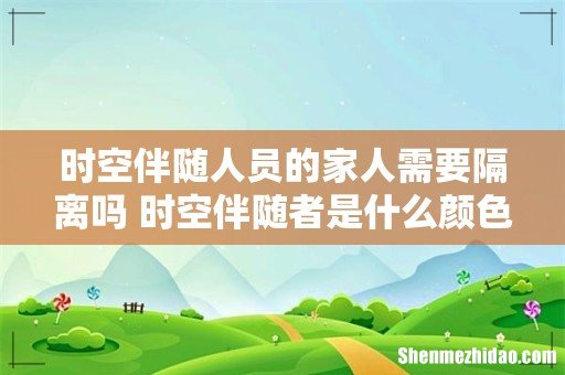 时空伴随人员的家人需要隔离吗 时空伴随者是什么颜色的码
