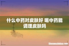什么中药对皮肤好 喝中药能调理皮肤吗