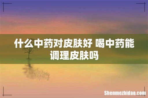 什么中药对皮肤好 喝中药能调理皮肤吗
