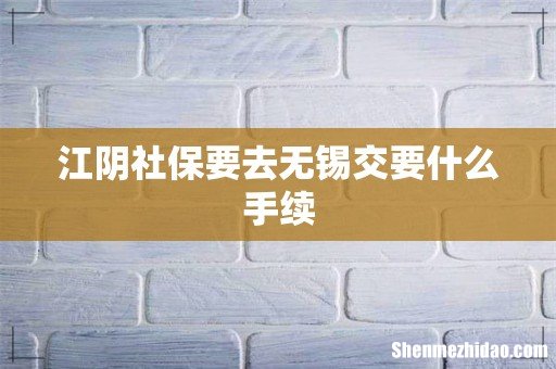 江阴社保要去无锡交要什么手续