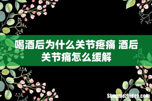 喝酒后为什么关节疼痛 酒后关节痛怎么缓解