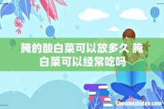 腌的酸白菜可以放多久 腌白菜可以经常吃吗