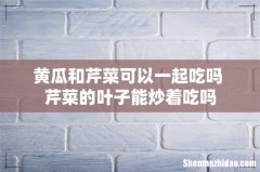 黄瓜和芹菜可以一起吃吗 芹菜的叶子能炒着吃吗
