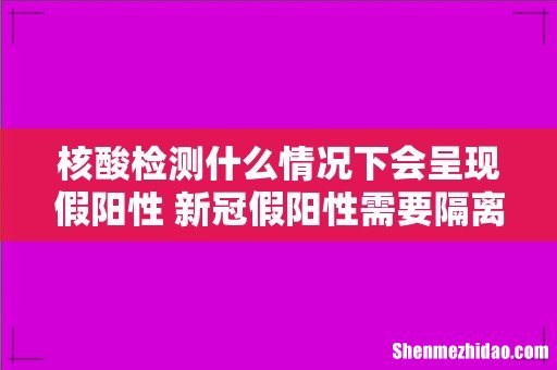 核酸检测什么情况下会呈现假阳性 新冠假阳性需要隔离吗
