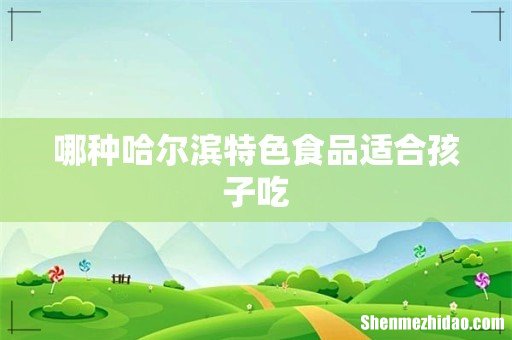 哪种哈尔滨特色食品适合孩子吃